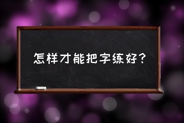 怎么练好字 怎样才能把字练好？