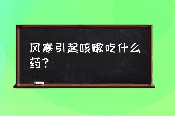 风寒咳嗽怎么止咳 风寒引起咳嗽吃什么药？