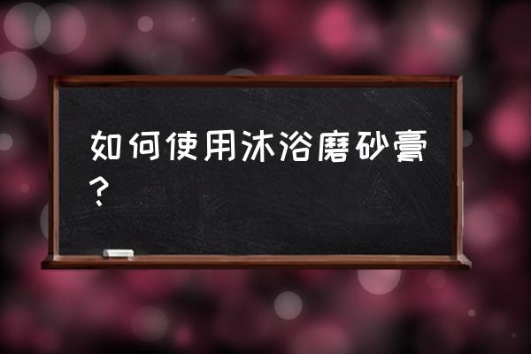 沐浴磨砂膏怎么用 如何使用沐浴磨砂膏？