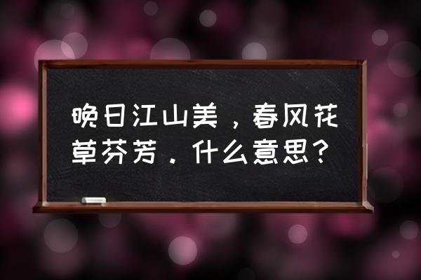 什么春风花草香 晚日江山美，春风花草芬芳。什么意思？