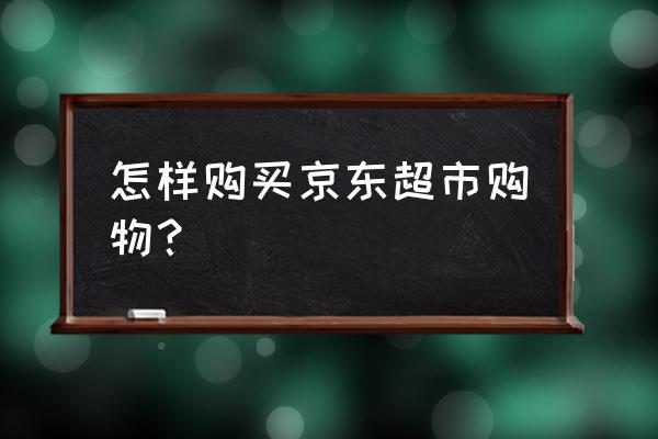 京东超市购物 怎样购买京东超市购物？