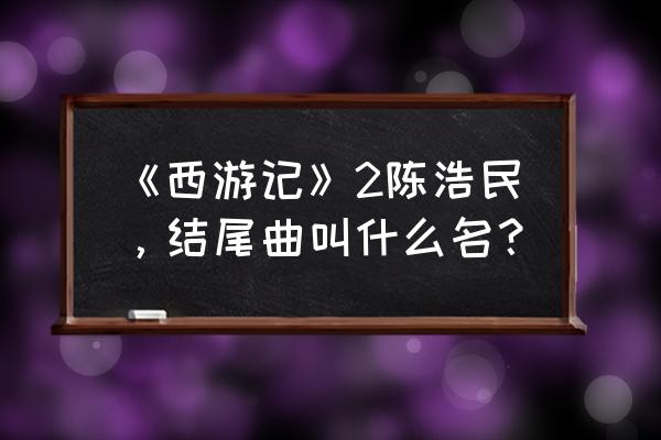 西游记2陈浩民粤语 《西游记》2陈浩民，结尾曲叫什么名？