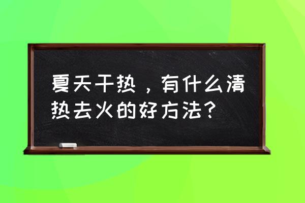 清热去火的方法 夏天干热，有什么清热去火的好方法？