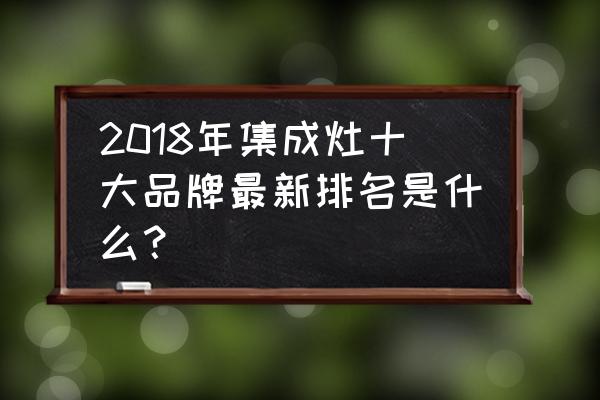 方太集成灶是一线品牌吗 2018年集成灶十大品牌最新排名是什么？