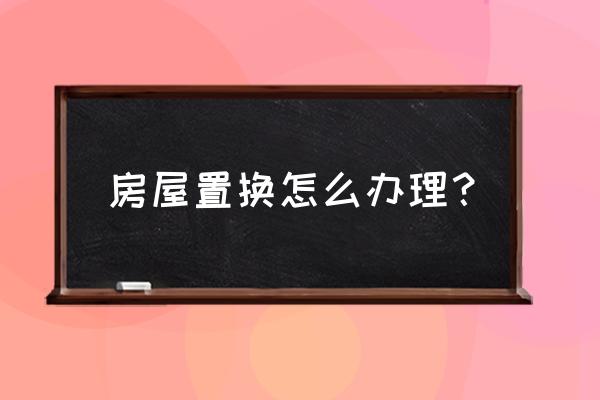 房屋置换怎么操作 房屋置换怎么办理？