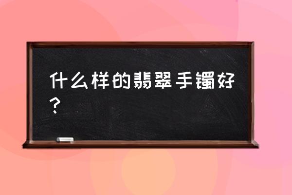 怎样的翡翠手镯才好 什么样的翡翠手镯好？