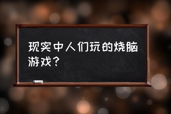 有意思的小游戏现实 现实中人们玩的烧脑游戏？