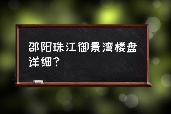 邵阳珠江御景湾 邵阳珠江御景湾楼盘详细？