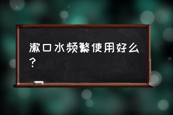 漱口水能不能经常用 漱口水频繁使用好么？