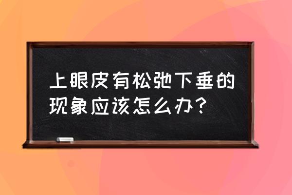 上眼皮松弛咋办 上眼皮有松弛下垂的现象应该怎么办？