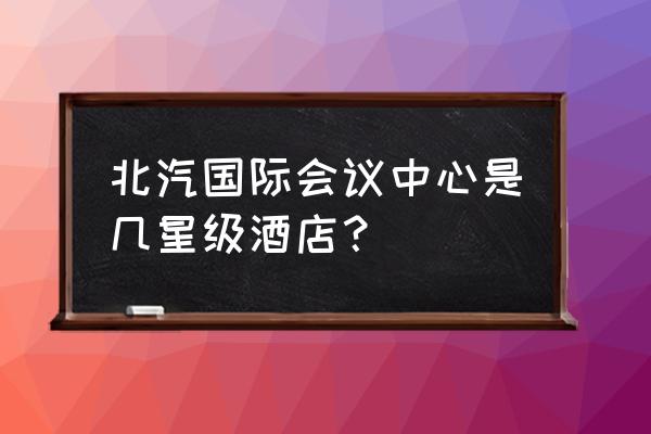 北京国际会议中心怎么样 北汽国际会议中心是几星级酒店？