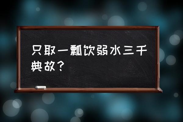 溺水三尺只取一瓢饮 只取一瓢饮弱水三千典故？