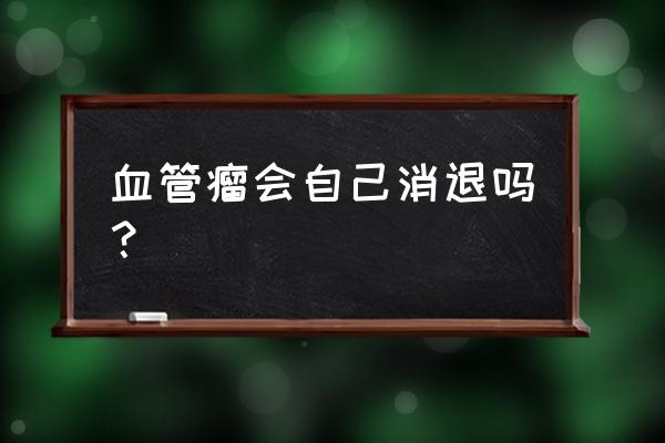 血管瘤会自行消退吗 血管瘤会自己消退吗？