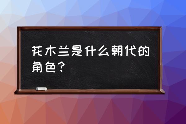 花木兰是哪一个朝代的人 花木兰是什么朝代的角色？