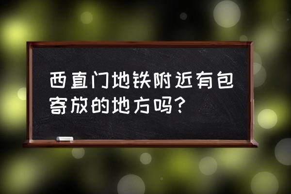 西直门地铁站周围 西直门地铁附近有包寄放的地方吗？