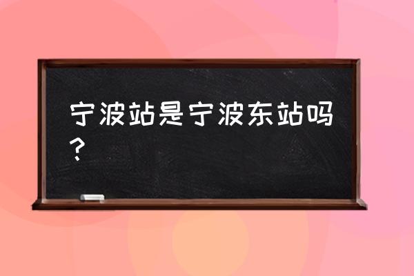 宁波火车东站规划 宁波站是宁波东站吗？