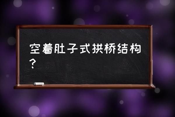 拱桥的构造 空着肚子式拱桥结构？