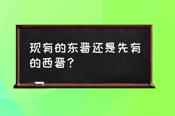 东晋和西晋哪个先 现有的东晋还是先有的西晋？