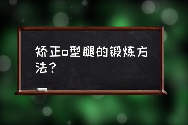 o型腿怎么矫正训练方法 矫正o型腿的锻炼方法？