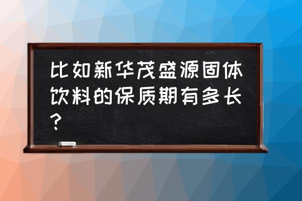 如新华茂保健品 比如新华茂盛源固体饮料的保质期有多长？