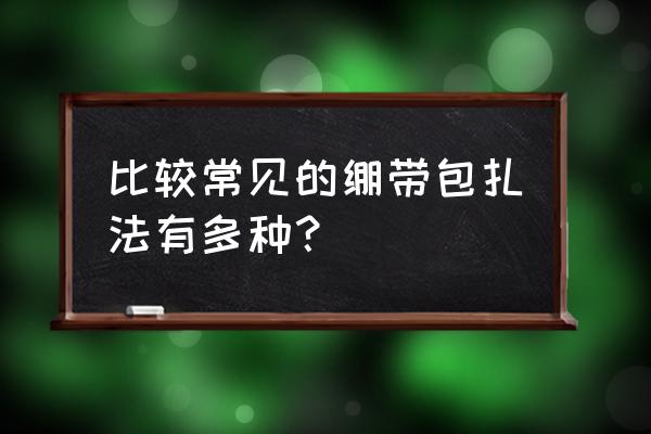 绷带包扎的基本方法 比较常见的绷带包扎法有多种？