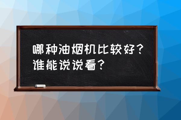 抽油烟机选择哪种好 哪种油烟机比较好？谁能说说看？