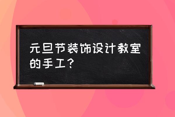 手工布置墙面教室 元旦节装饰设计教室的手工？