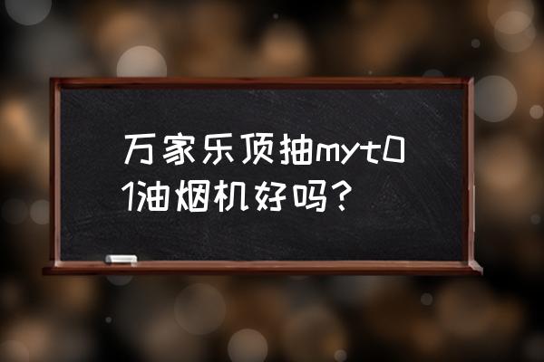 万家乐中式油烟机 万家乐顶抽myt01油烟机好吗？