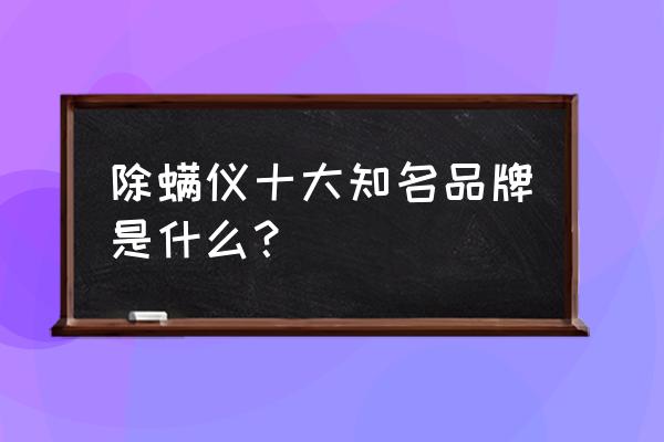 除螨吸尘器十大品牌 除螨仪十大知名品牌是什么？