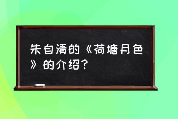 朱自清荷塘月色主要内容 朱自清的《荷塘月色》的介绍？