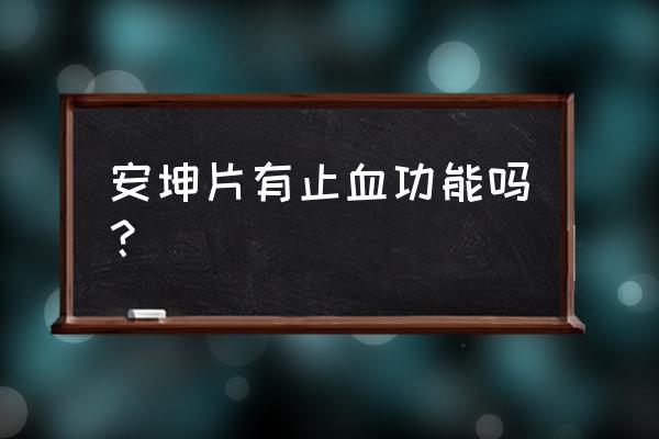 吉祥安坤丸怎么样 安坤片有止血功能吗？