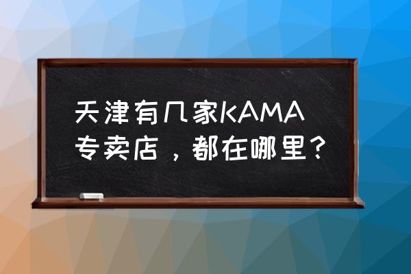 新天地购物广场天津 天津有几家KAMA专卖店，都在哪里？