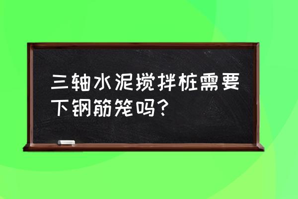 水泥搅拌桩设备名称 三轴水泥搅拌桩需要下钢筋笼吗？