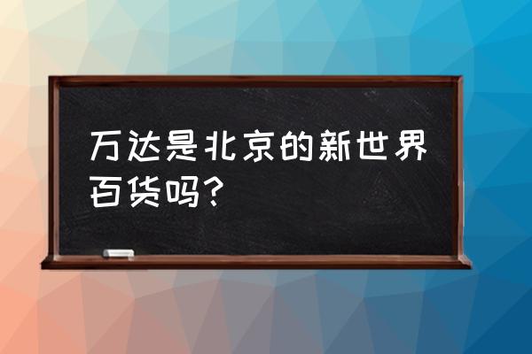 北京新世界百货在哪 万达是北京的新世界百货吗？