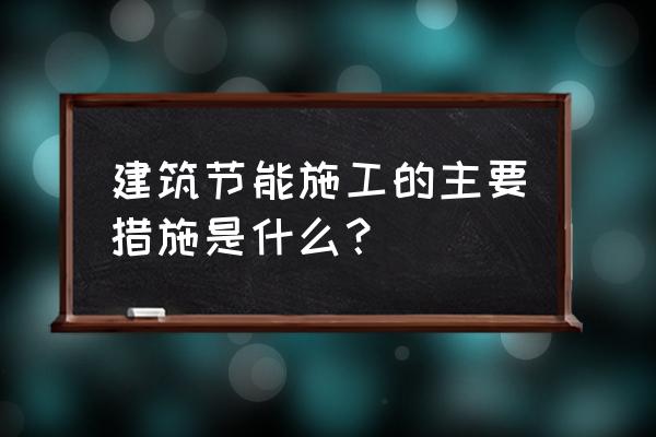 工地节能降耗措施 建筑节能施工的主要措施是什么？