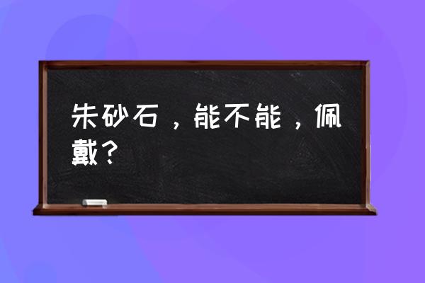 佩戴朱砂的功效与作用 朱砂石，能不能，佩戴？