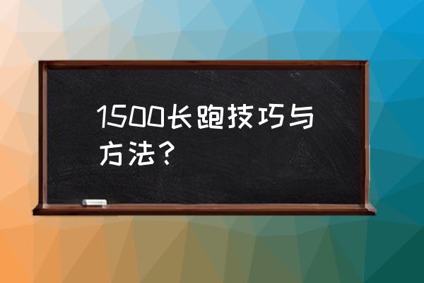 1500长跑技巧 1500长跑技巧与方法？