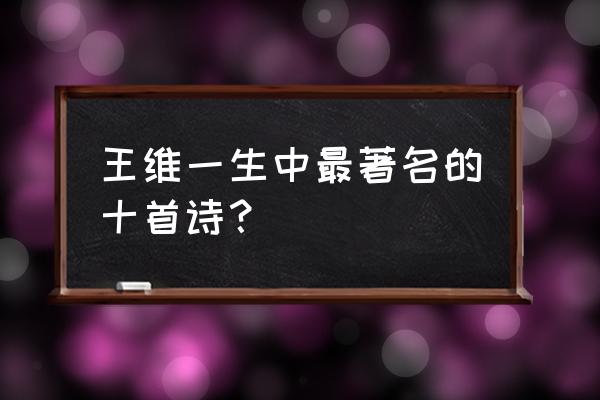 王维的诗经典20首 王维一生中最著名的十首诗？