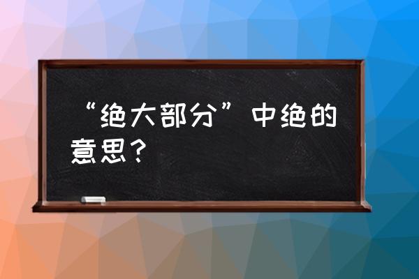 绝无此意的绝的意思 “绝大部分”中绝的意思？