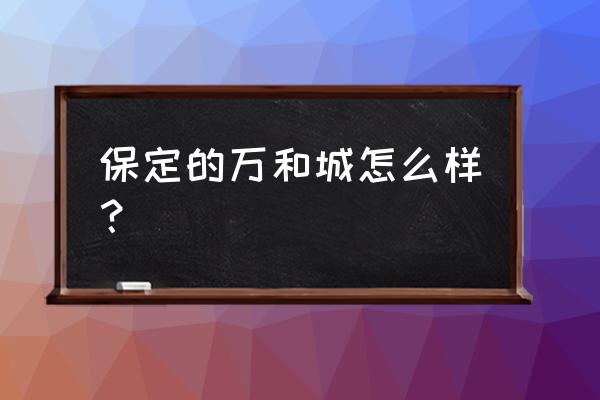 保定万和城地址 保定的万和城怎么样？