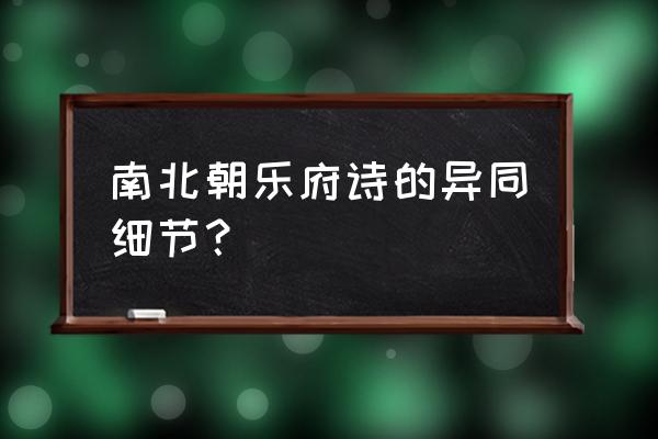 北朝乐府主要作品 南北朝乐府诗的异同细节？