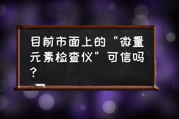 微量元素检测仪准确吗 目前市面上的“微量元素检查仪”可信吗？