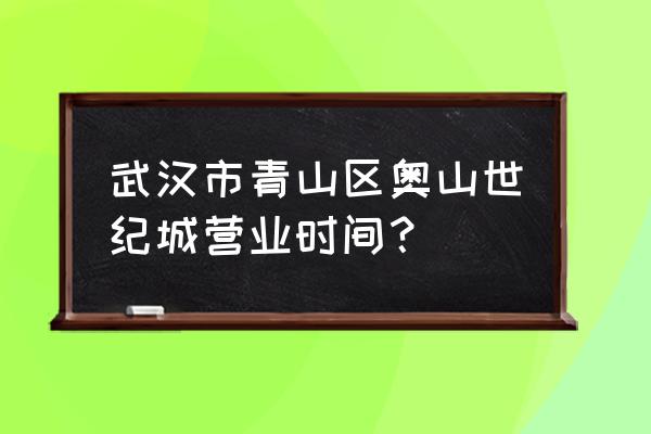 奥山世纪城内部 武汉市青山区奥山世纪城营业时间？