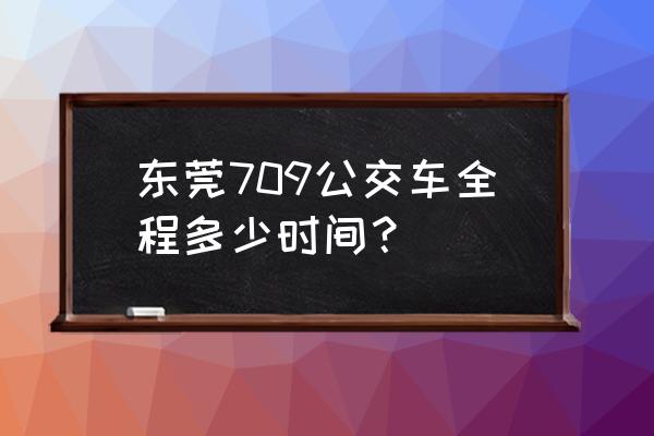 东莞常平置业广场 东莞709公交车全程多少时间？