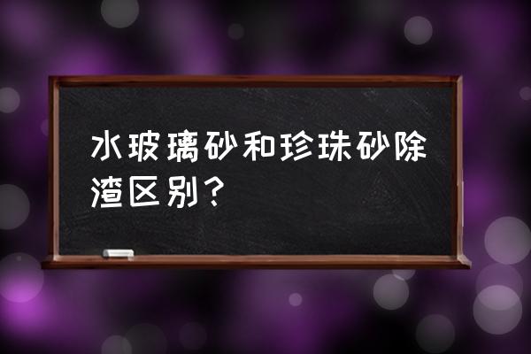 水玻璃砂的优缺点 水玻璃砂和珍珠砂除渣区别？