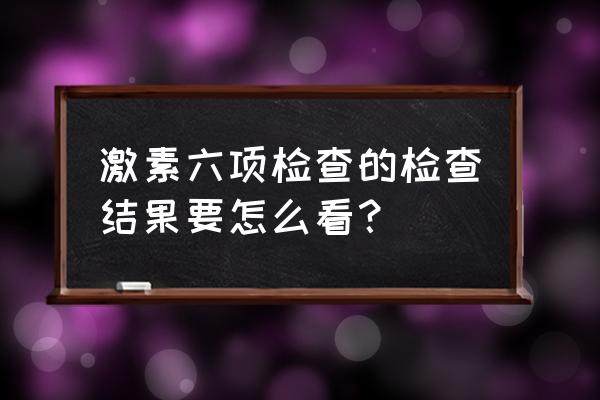 激素六项检查结果怎么看 激素六项检查的检查结果要怎么看？