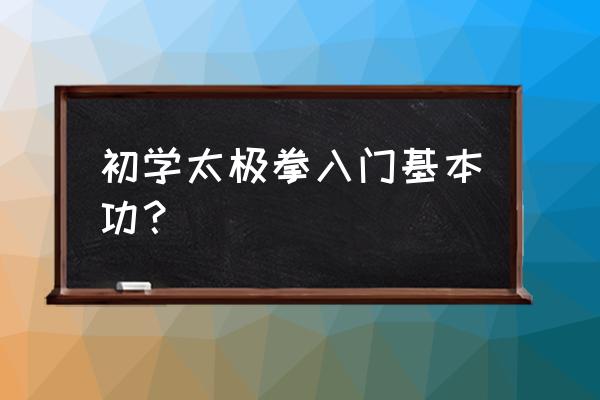 初学太极拳入门基本功 初学太极拳入门基本功？