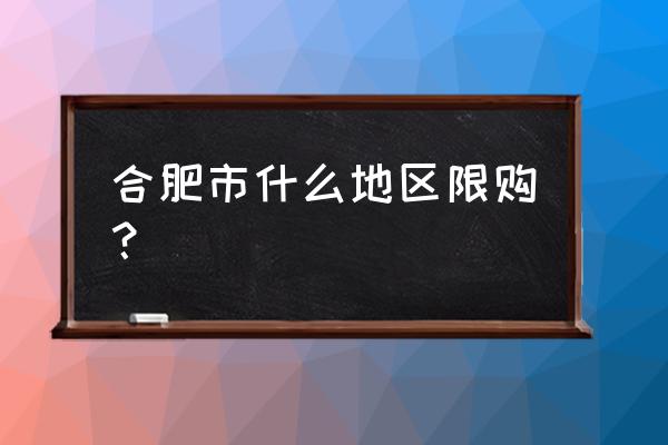 合肥限购2020 合肥市什么地区限购？