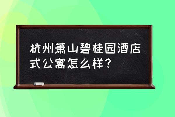 杭州碧桂园在哪个区 杭州萧山碧桂园酒店式公寓怎么样？