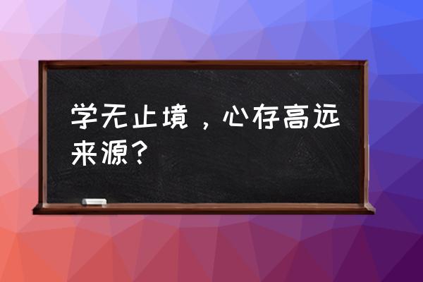 心存高远出自哪里 学无止境，心存高远来源？